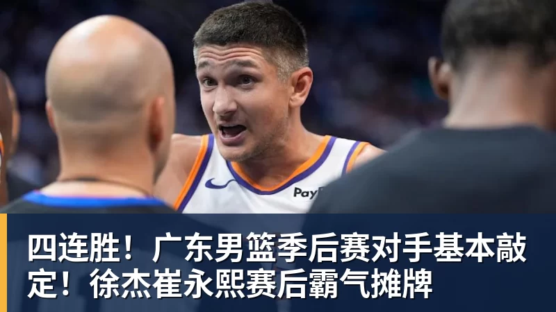 四连胜！广东男篮季后赛对手基本敲定！徐杰崔永熙赛后霸气摊牌 - NBA下注官网 - nba中国官方网站