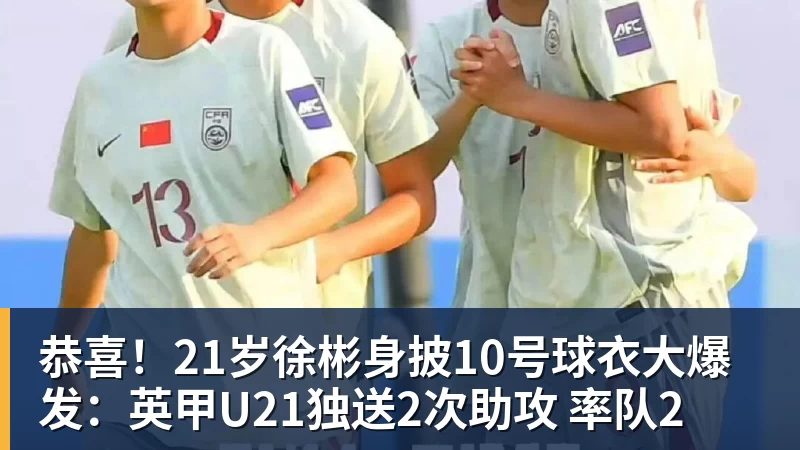 恭喜！21岁徐彬身披10号球衣大爆发：英甲U21独送2次助攻 率队2