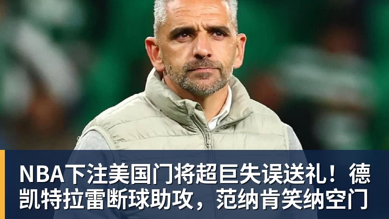 NBA下注美国门将超巨失误送礼！德凯特拉雷断球助攻，范纳肯笑纳空门