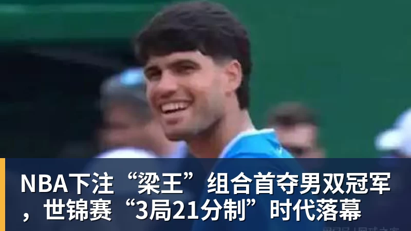 NBA下注“梁王”组合首夺男双冠军,世锦赛“3局21分制”时代落幕