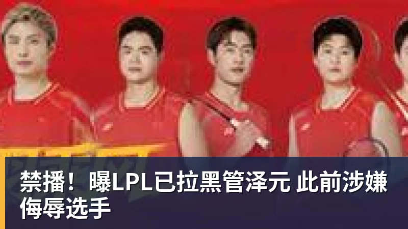 禁播！曝LPL已拉黑管泽元 此前涉嫌侮辱选手