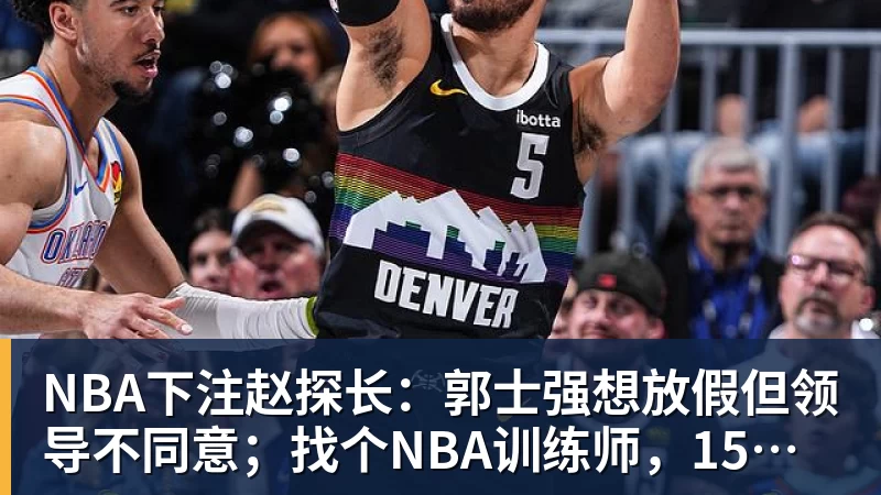 NBA下注赵探长：郭士强想放假但领导不同意；找个NBA训练师，15分钟就气走了