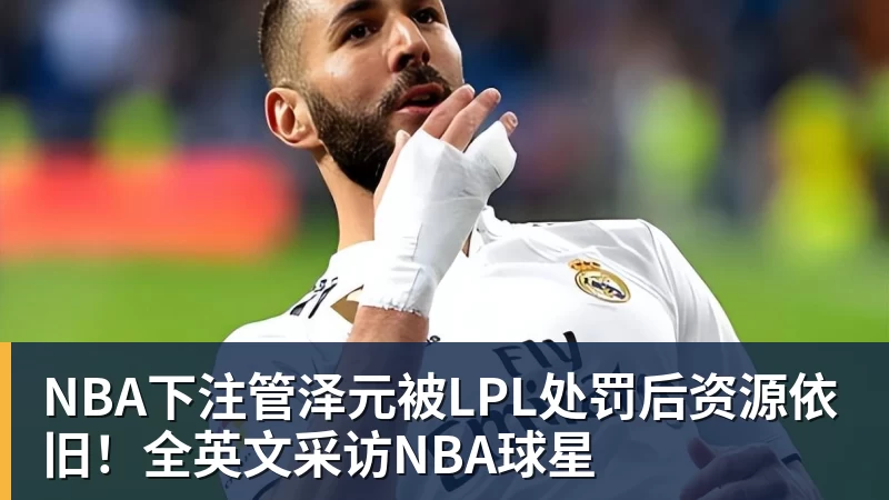NBA下注管泽元被LPL处罚后资源依旧！全英文采访NBA球星
