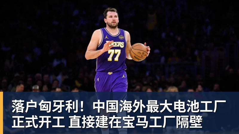 NBA下注落户匈牙利！中国海外最大电池工厂正式开工 直接建在宝马工厂隔壁