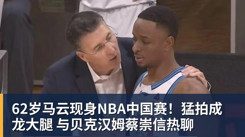 62岁马云现身NBA中国赛!猛拍成龙大腿 与贝克汉姆蔡崇信热聊