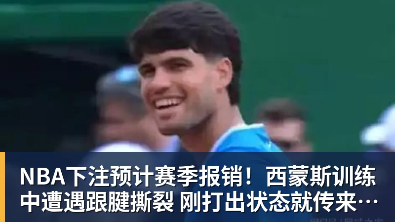 NBA下注预计赛季报销！西蒙斯训练中遭遇跟腱撕裂 刚打出状态就传来噩耗